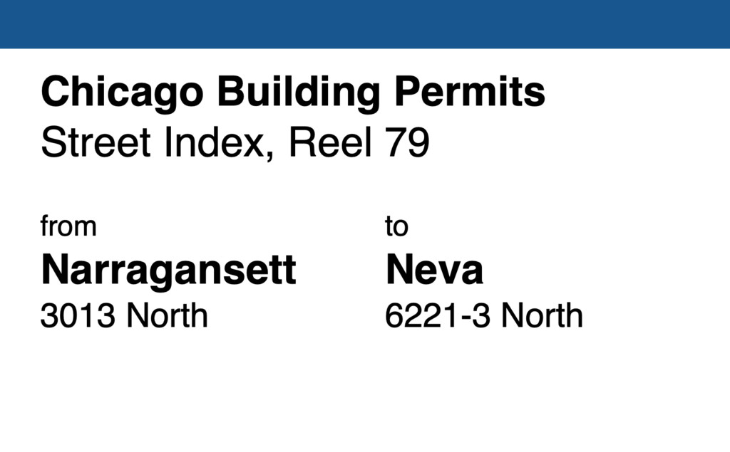 Miniature of Chicago Building Permit collection street index, reel 79: Narragansett Avenue 3013-15-19-21-23 North to Neva Avenue 6221-3 North